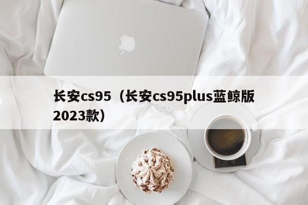 长安cs95（长安cs95plus蓝鲸版2023款）