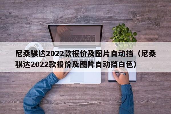 尼桑骐达2022款报价及图片自动挡（尼桑骐达2022款报价及图片自动挡白色）