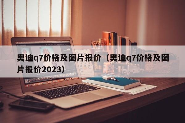 奥迪q7价格及图片报价（奥迪q7价格及图片报价2023）