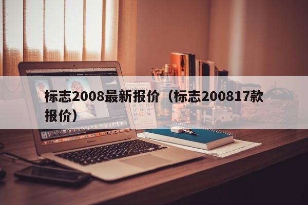 标志2008最新报价（标志200817款报价）