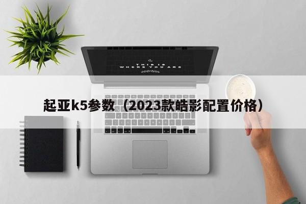 起亚k5参数（2023款皓影配置价格）