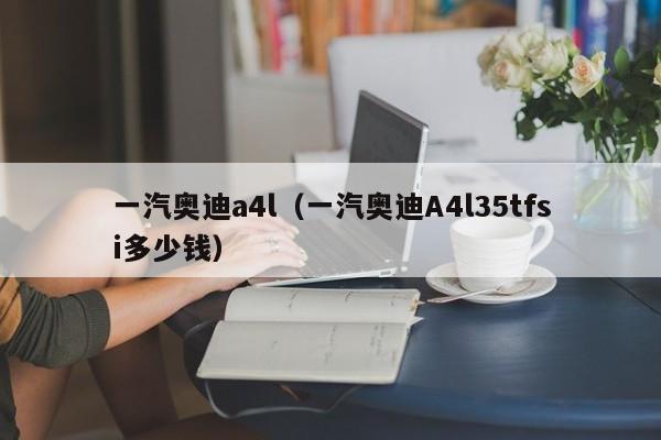 一汽奥迪a4l（一汽奥迪A4l35tfsi多少钱）