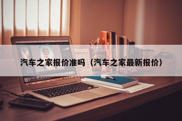 汽车之家报价准吗（汽车之家最新报价）