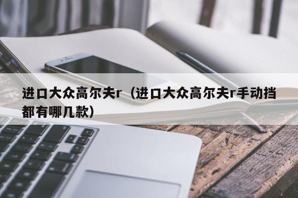 进口大众高尔夫r（进口大众高尔夫r手动挡都有哪几款）