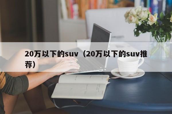 20万以下的suv（20万以下的suv推荐）