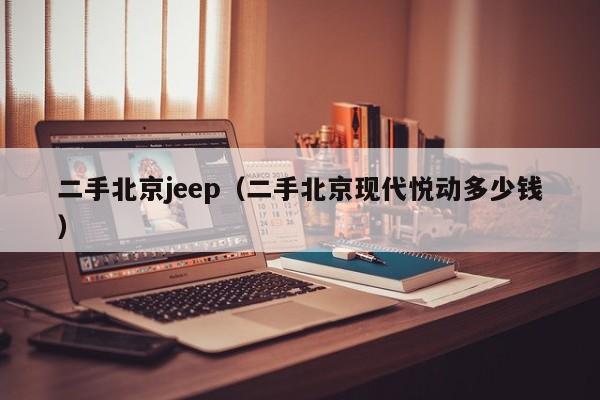 二手北京jeep（二手北京现代悦动多少钱）