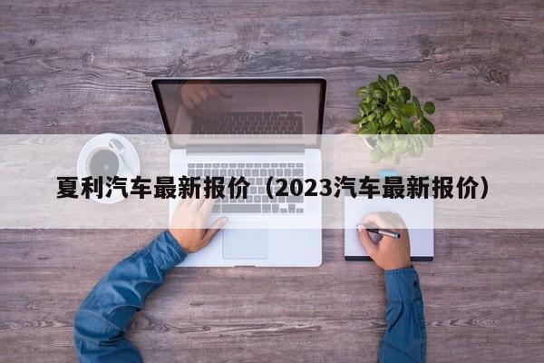 夏利汽车最新报价（2023汽车最新报价）