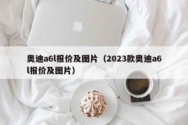 奥迪a6l报价及图片（2023款奥迪a6l报价及图片）