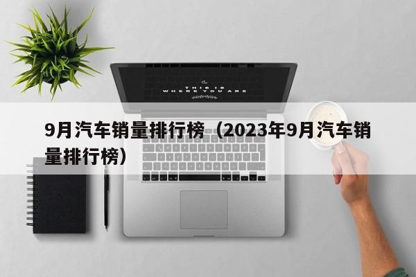 9月汽车销量排行榜（2023年9月汽车销量排行榜）