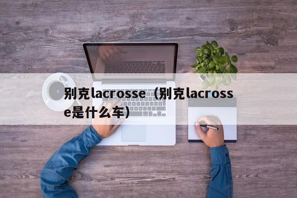 别克lacrosse（别克lacrosse是什么车）