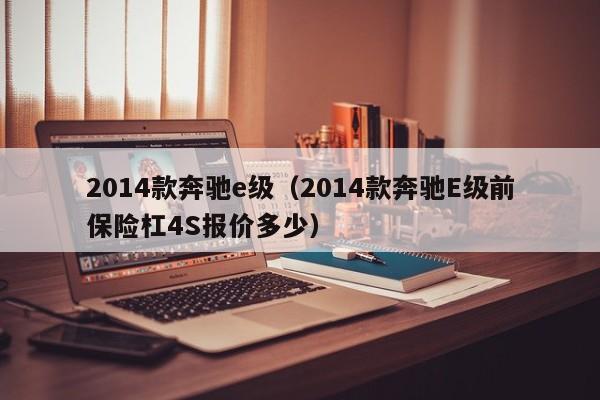 2014款奔驰e级（2014款奔驰E级前保险杠4S报价多少）