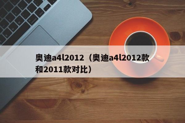 奥迪a4l2012（奥迪a4l2012款和2011款对比）