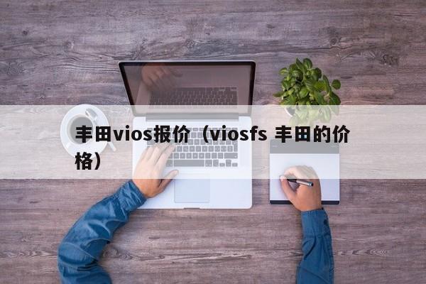 丰田vios报价（viosfs 丰田的价格）