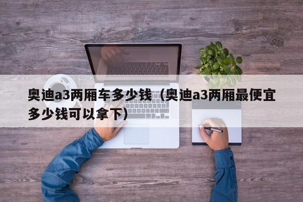 奥迪a3两厢车多少钱（奥迪a3两厢最便宜多少钱可以拿下）