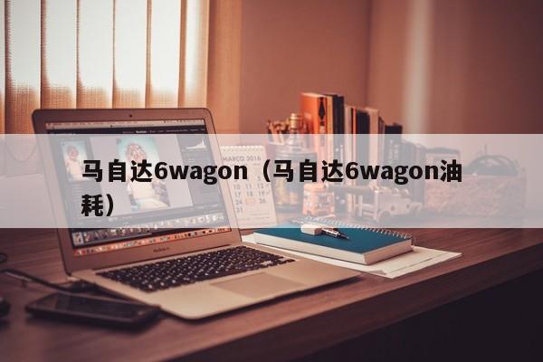 马自达6wagon（马自达6wagon油耗）