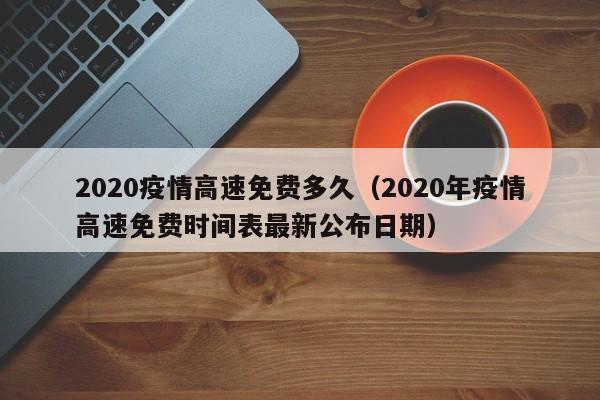 2020疫情高速免费多久（2020年疫情高速免费时间表最新公布日期）