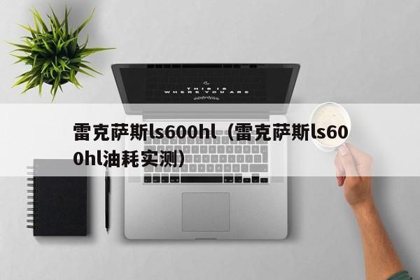 雷克萨斯ls600hl（雷克萨斯ls600hl油耗实测）