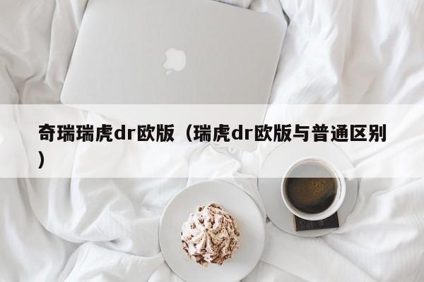 奇瑞瑞虎dr欧版（瑞虎dr欧版与普通区别）