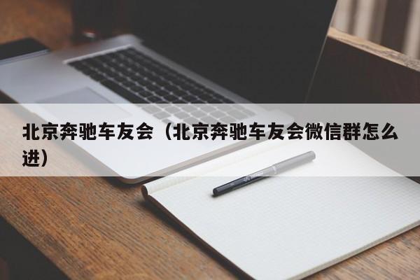 北京奔驰车友会（北京奔驰车友会微信群怎么进）