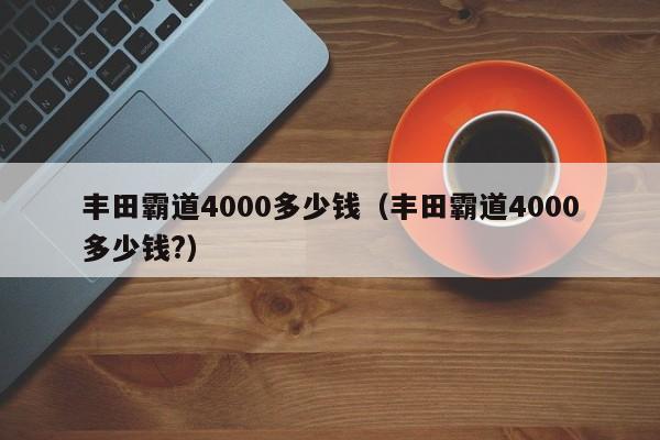 丰田霸道4000多少钱（丰田霸道4000多少钱?）