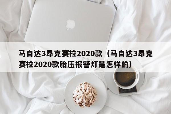 马自达3昂克赛拉2020款（马自达3昂克赛拉2020款胎压报警灯是怎样的）