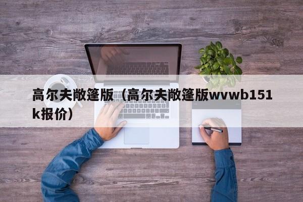 高尔夫敞篷版（高尔夫敞篷版wvwb151k报价）