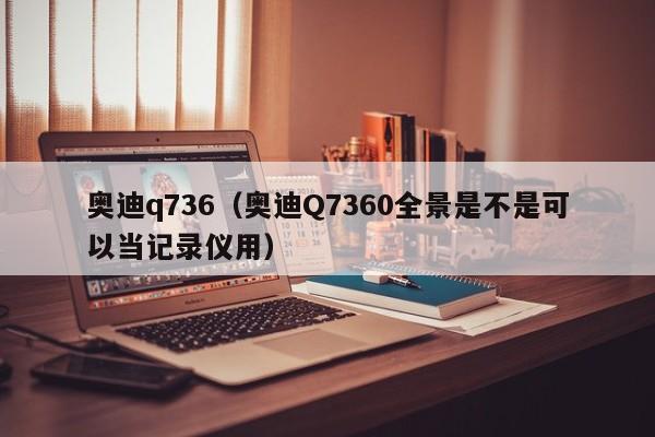 奥迪q736（奥迪Q7360全景是不是可以当记录仪用）