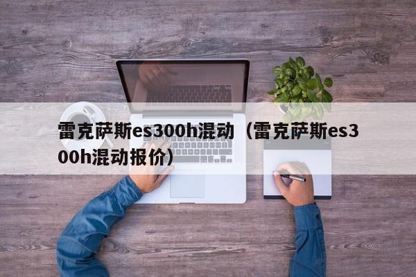 雷克萨斯es300h混动（雷克萨斯es300h混动报价）