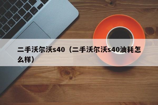 二手沃尔沃s40（二手沃尔沃s40油耗怎么样）