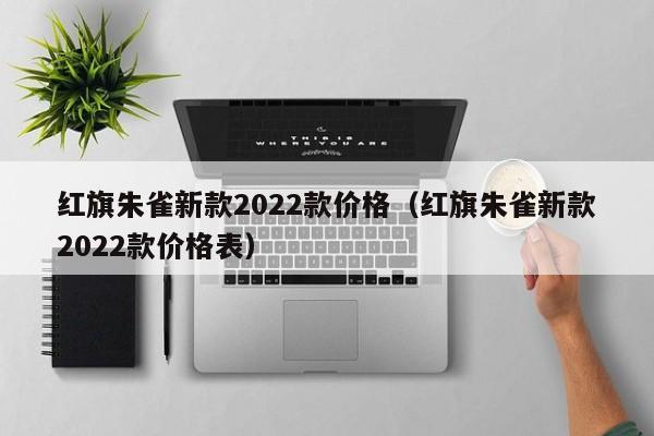 红旗朱雀新款2022款价格（红旗朱雀新款2022款价格表）