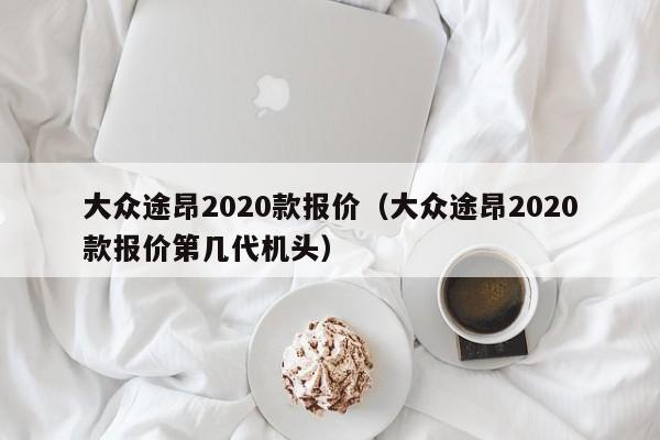 大众途昂2020款报价（大众途昂2020款报价第几代机头）