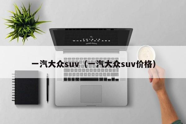 一汽大众suv（一汽大众suv价格）