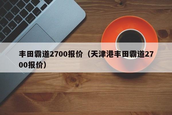 丰田霸道2700报价（天津港丰田霸道2700报价）