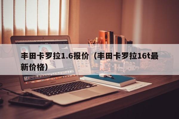 丰田卡罗拉1.6报价（丰田卡罗拉16t最新价格）