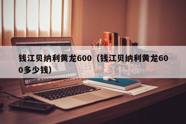 钱江贝纳利黄龙600（钱江贝纳利黄龙600多少钱）