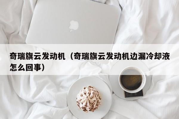 奇瑞旗云发动机（奇瑞旗云发动机边漏冷却液怎么回事）