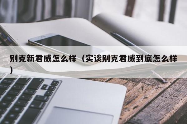 别克新君威怎么样（实谈别克君威到底怎么样）