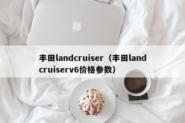 丰田landcruiser（丰田landcruiserv6价格参数）