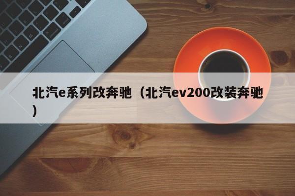 北汽e系列改奔驰（北汽ev200改装奔驰）