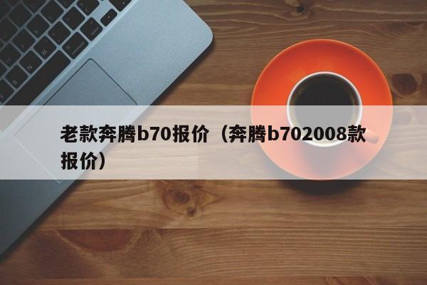 老款奔腾b70报价（奔腾b702008款报价）