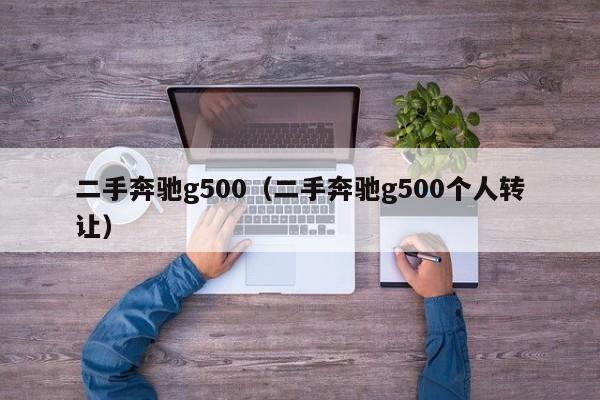 二手奔驰g500（二手奔驰g500个人转让）