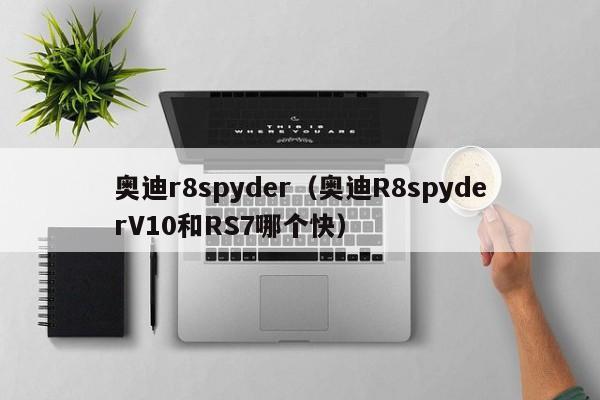 奥迪r8spyder（奥迪R8spyderV10和RS7哪个快）