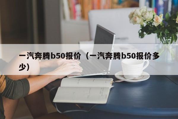 一汽奔腾b50报价（一汽奔腾b50报价多少）