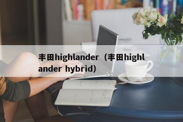 丰田highlander（丰田highlander hybrid）