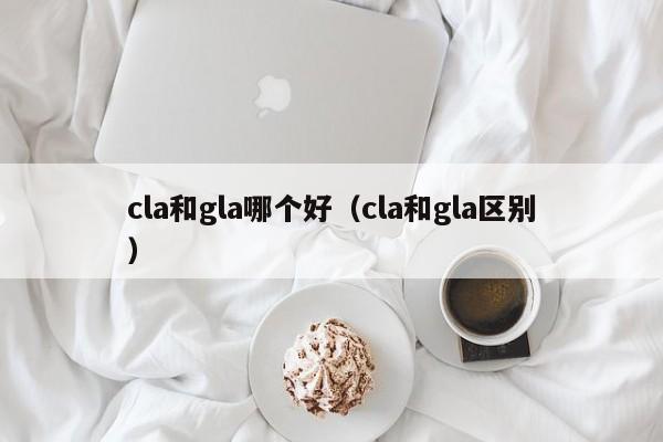 cla和gla哪个好（cla和gla区别）