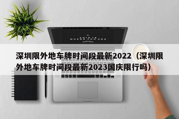 深圳限外地车牌时间段最新2022（深圳限外地车牌时间段最新2023国庆限行吗）