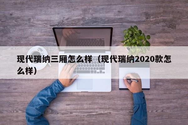 现代瑞纳三厢怎么样（现代瑞纳2020款怎么样）