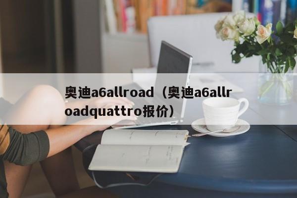 奥迪a6allroad（奥迪a6allroadquattro报价）