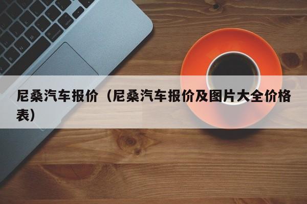 尼桑汽车报价（尼桑汽车报价及图片大全价格表）