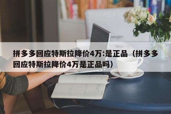 拼多多回应特斯拉降价4万:是正品（拼多多回应特斯拉降价4万是正品吗）